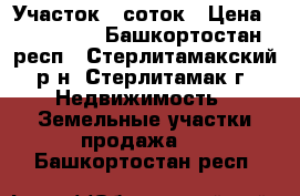 Участок 6 соток › Цена ­ 250 000 - Башкортостан респ., Стерлитамакский р-н, Стерлитамак г. Недвижимость » Земельные участки продажа   . Башкортостан респ.